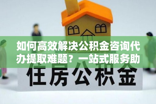 台南如何高效解决公积金咨询代办提取难题？一站式服务助您轻松搞定