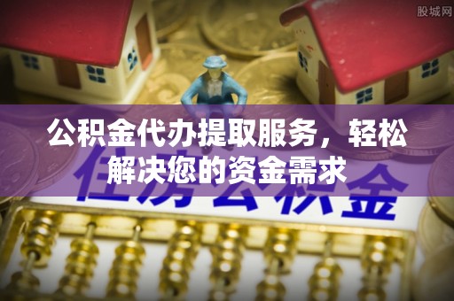 台南公积金代办提取服务，轻松解决您的资金需求