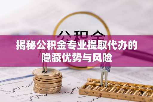 台南揭秘公积金专业提取代办的隐藏优势与风险