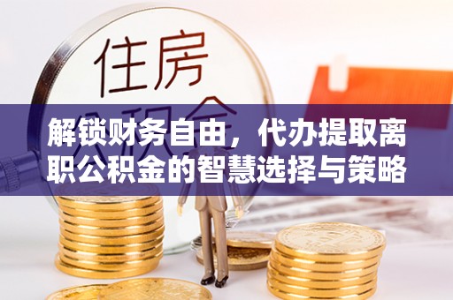 台南解锁财务自由，代办提取离职公积金的智慧选择与策略