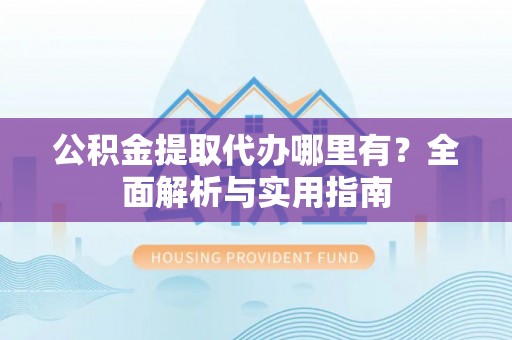 台南公积金提取代办哪里有？全面解析与实用指南