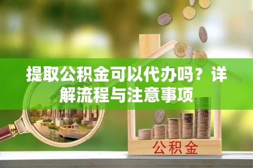 台南提取公积金可以代办吗？详解流程与注意事项