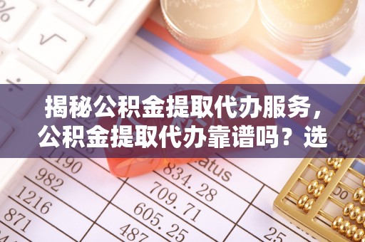 台南揭秘公积金提取代办服务，公积金提取代办靠谱吗？选择需谨慎