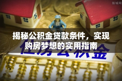 台南揭秘公积金贷款条件，实现购房梦想的实用指南