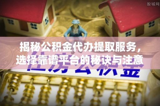 台南揭秘公积金代办提取服务，选择靠谱平台的秘诀与注意事项