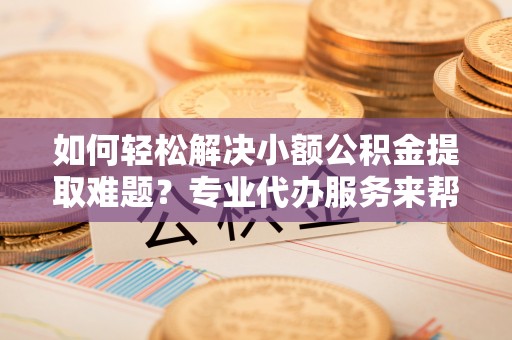 台南如何轻松解决小额公积金提取难题？专业代办服务来帮忙