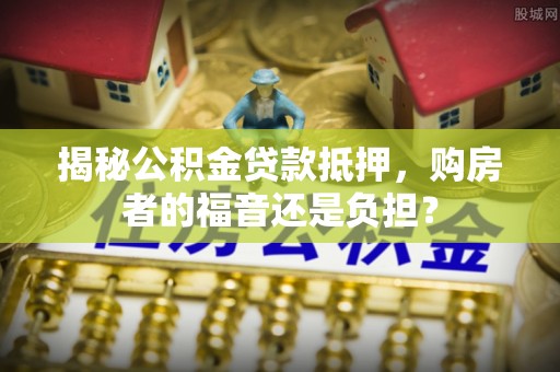 台南揭秘公积金贷款抵押，购房者的福音还是负担？