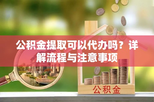 台南公积金提取可以代办吗？详解流程与注意事项