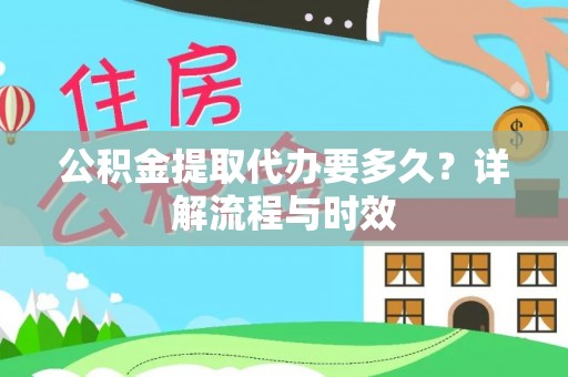 台南公积金提取代办要多久？详解流程与时效