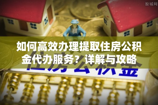 台南如何高效办理提取住房公积金代办服务？详解与攻略