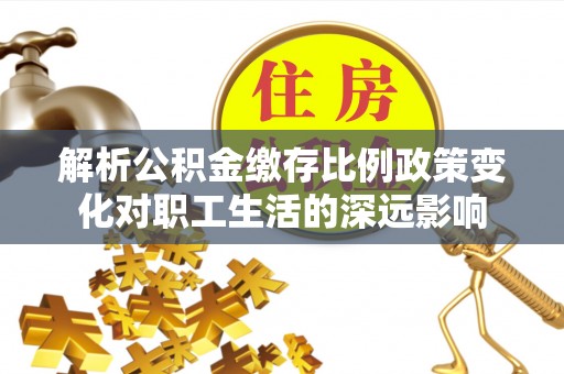 台南解析公积金缴存比例政策变化对职工生活的深远影响