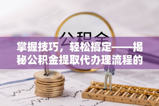 台南掌握技巧，轻松搞定——揭秘公积金提取代办理流程的关键步骤