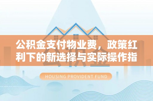 台南公积金支付物业费，政策红利下的新选择与实际操作指南