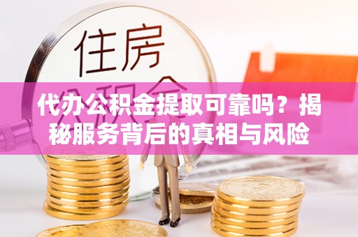 台南代办公积金提取可靠吗？揭秘服务背后的真相与风险