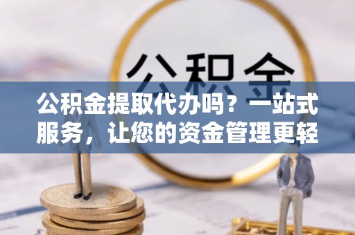 台南公积金提取代办吗？一站式服务，让您的资金管理更轻松