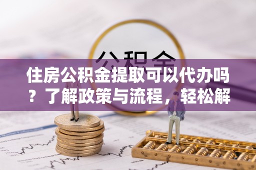 台南住房公积金提取可以代办吗？了解政策与流程，轻松解决疑惑
