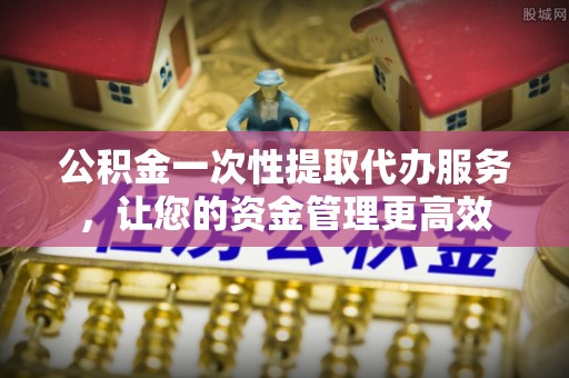 台南公积金一次性提取代办服务，让您的资金管理更高效