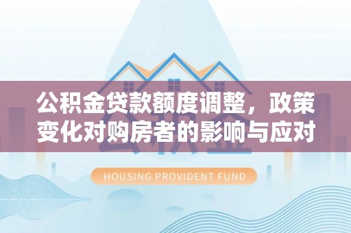 台南公积金贷款额度调整，政策变化对购房者的影响与应对策略