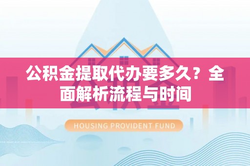 台南公积金提取代办要多久？全面解析流程与时间