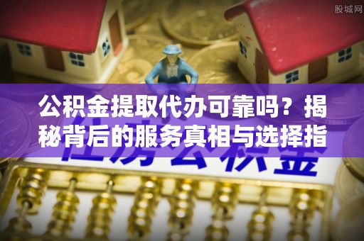 台南公积金提取代办可靠吗？揭秘背后的服务真相与选择指南