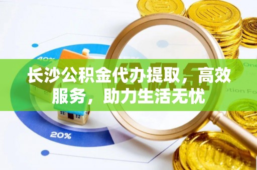 台南长沙公积金代办提取，高效服务，助力生活无忧