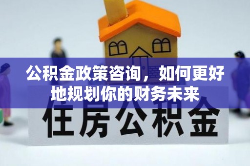 台南公积金政策咨询，如何更好地规划你的财务未来