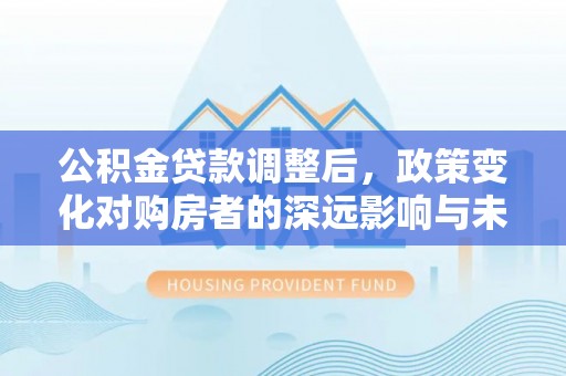 台南公积金贷款调整后，政策变化对购房者的深远影响与未来趋势分析