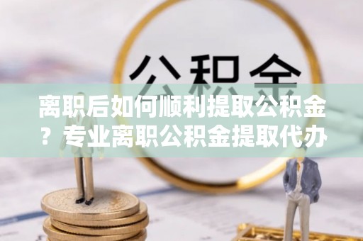台南离职后如何顺利提取公积金？专业离职公积金提取代办服务指南