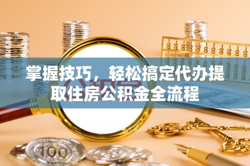 台南掌握技巧，轻松搞定代办提取住房公积金全流程