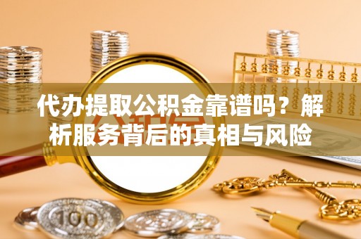 台南代办提取公积金靠谱吗？解析服务背后的真相与风险