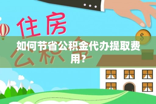 台南如何节省公积金代办提取费用？