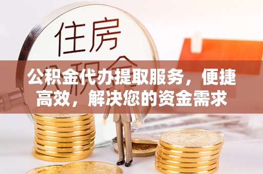 台南公积金代办提取服务，便捷高效，解决您的资金需求