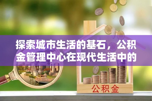 台南探索城市生活的基石，公积金管理中心在现代生活中的重要角色