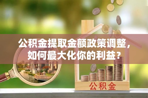 台南公积金提取金额政策调整，如何最大化你的利益？