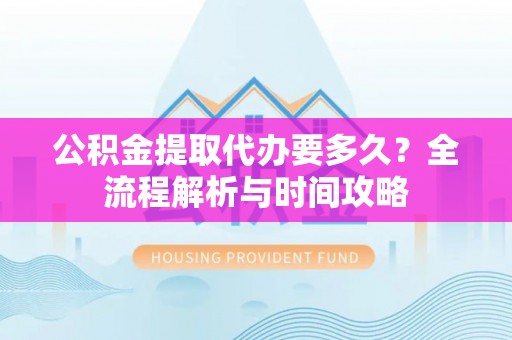 台南公积金提取代办要多久？全流程解析与时间攻略