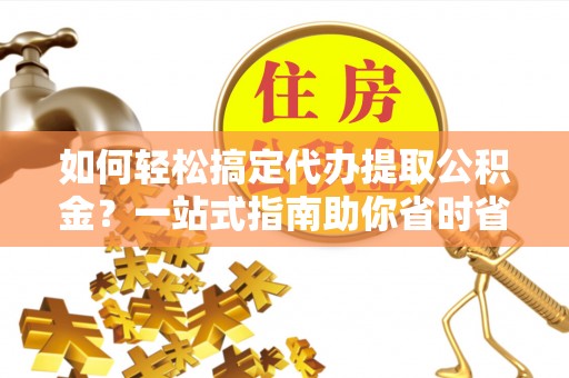台南如何轻松搞定代办提取公积金？一站式指南助你省时省心