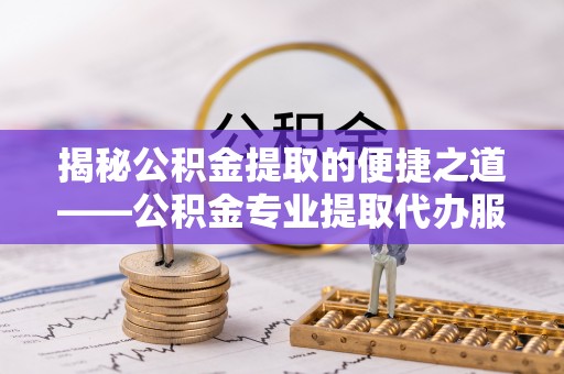 台南揭秘公积金提取的便捷之道——公积金专业提取代办服务解析