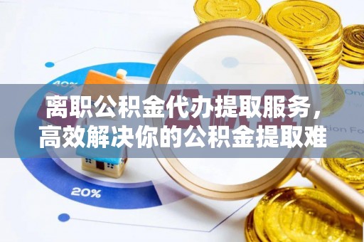 台南离职公积金代办提取服务，高效解决你的公积金提取难题