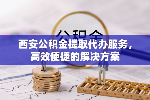 台南西安公积金提取代办服务，高效便捷的解决方案