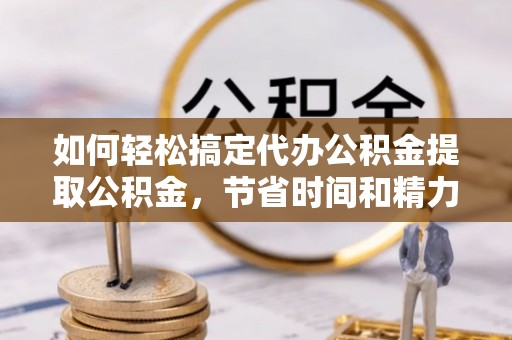 台南如何轻松搞定代办公积金提取公积金，节省时间和精力的秘密武器