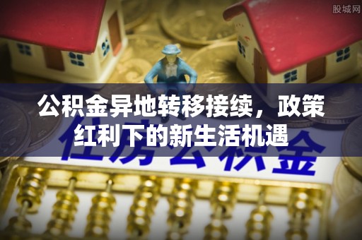 台南公积金异地转移接续，政策红利下的新生活机遇