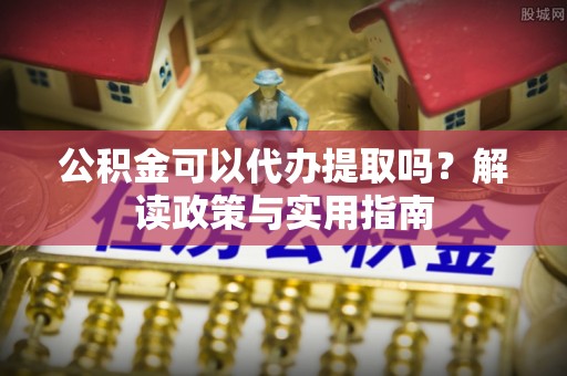 台南公积金可以代办提取吗？解读政策与实用指南