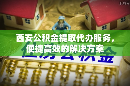 台南西安公积金提取代办服务，便捷高效的解决方案