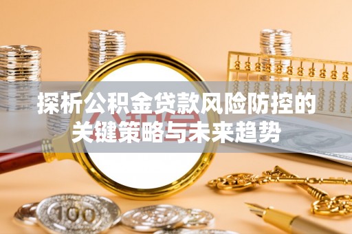 台南探析公积金贷款风险防控的关键策略与未来趋势