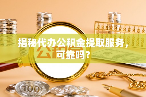 台南揭秘代办公积金提取服务，可靠吗？