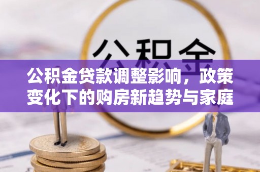 台南公积金贷款调整影响，政策变化下的购房新趋势与家庭财务规划