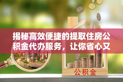 台南揭秘高效便捷的提取住房公积金代办服务，让你省心又省力