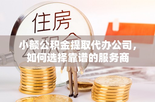台南小额公积金提取代办公司，如何选择靠谱的服务商