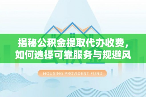 台南揭秘公积金提取代办收费，如何选择可靠服务与规避风险