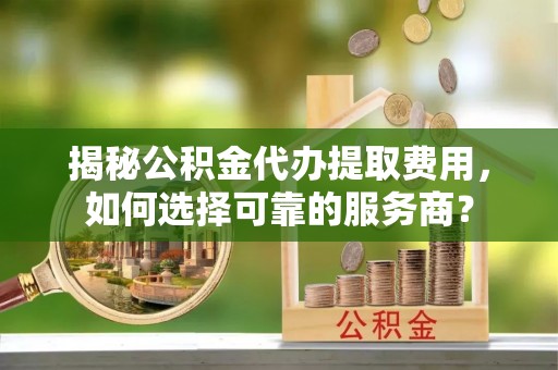台南揭秘公积金代办提取费用，如何选择可靠的服务商？